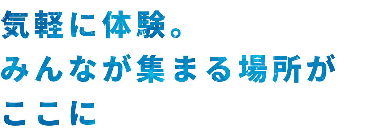 気軽に体験。みんなが集まる場所がここに