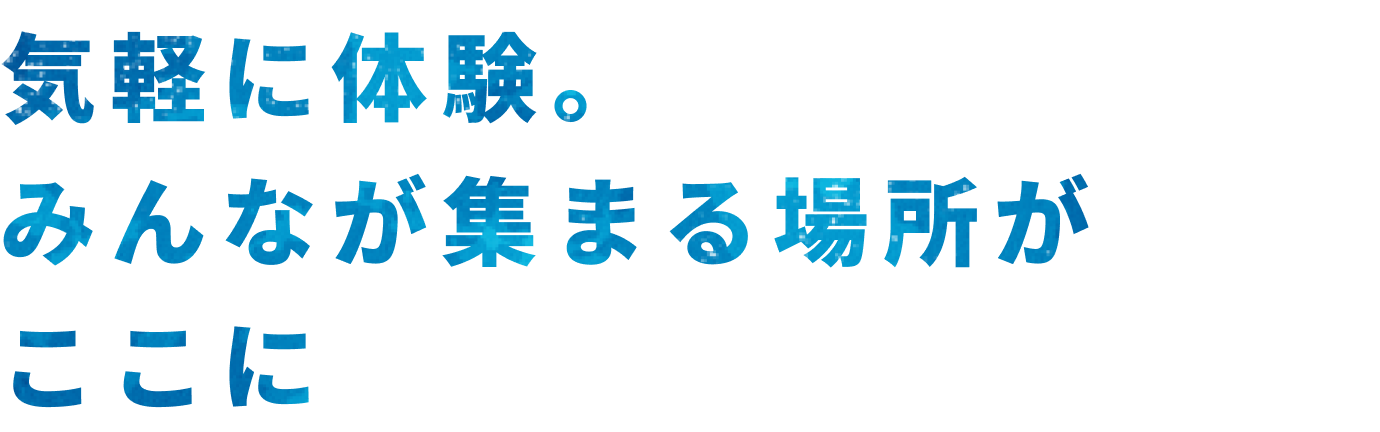 気軽に体験。みんなが集まる場所がここに